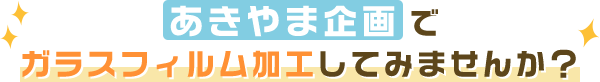 あきやま企画でガラスフィルム加工してみませんか？